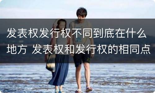 发表权发行权不同到底在什么地方 发表权和发行权的相同点