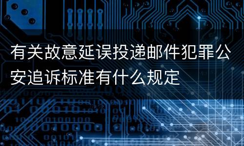 有关故意延误投递邮件犯罪公安追诉标准有什么规定