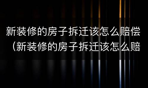 新装修的房子拆迁该怎么赔偿（新装修的房子拆迁该怎么赔偿呢）