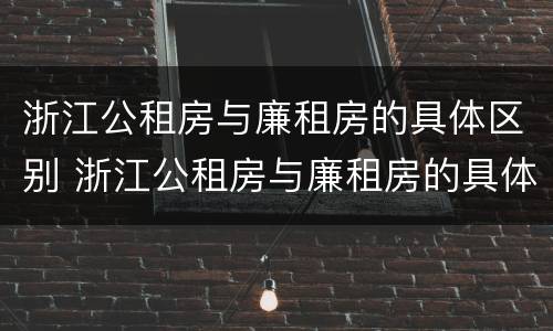 浙江公租房与廉租房的具体区别 浙江公租房与廉租房的具体区别是什么