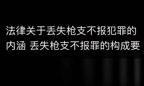 法律关于丢失枪支不报犯罪的内涵 丢失枪支不报罪的构成要件