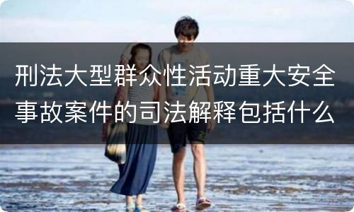 刑法大型群众性活动重大安全事故案件的司法解释包括什么内容