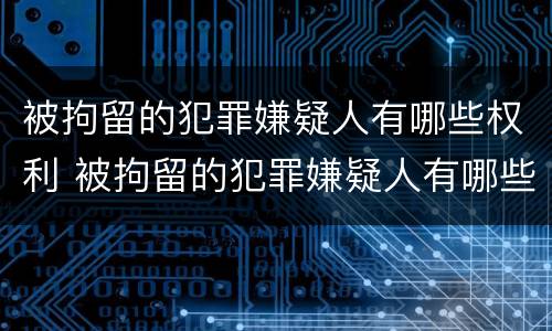 被拘留的犯罪嫌疑人有哪些权利 被拘留的犯罪嫌疑人有哪些权利和义务