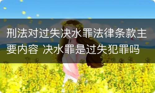 刑法对过失决水罪法律条款主要内容 决水罪是过失犯罪吗