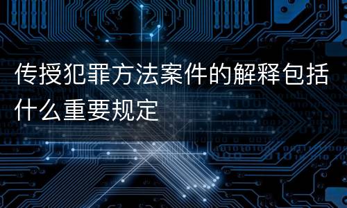 传授犯罪方法案件的解释包括什么重要规定