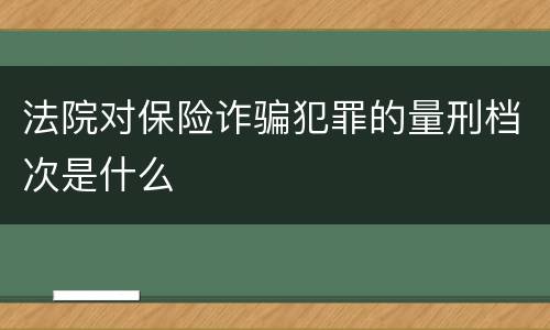 法院对保险诈骗犯罪的量刑档次是什么