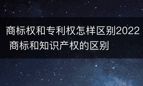 商标权和专利权怎样区别2022 商标和知识产权的区别