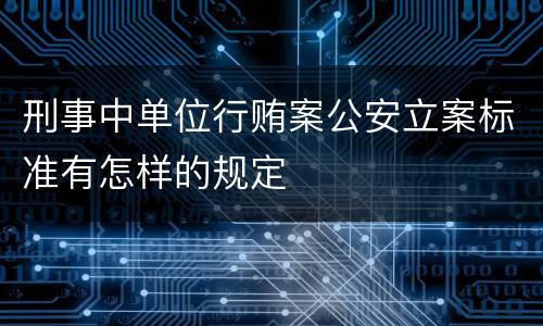 刑事中单位行贿案公安立案标准有怎样的规定