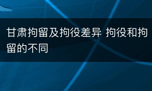 甘肃拘留及拘役差异 拘役和拘留的不同