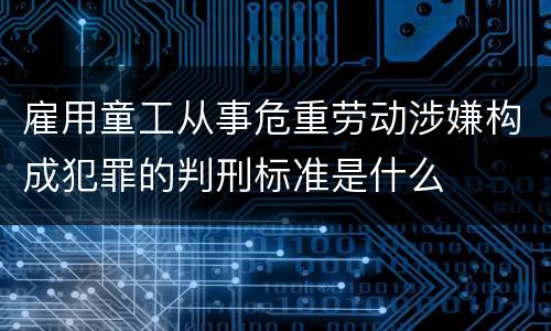 雇用童工从事危重劳动涉嫌构成犯罪的判刑标准是什么