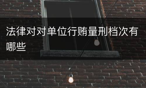 法律对对单位行贿量刑档次有哪些
