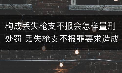 构成丢失枪支不报会怎样量刑处罚 丢失枪支不报罪要求造成了严重后果的才构成犯罪