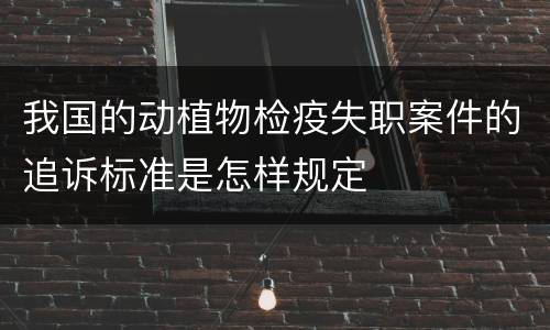 我国的动植物检疫失职案件的追诉标准是怎样规定