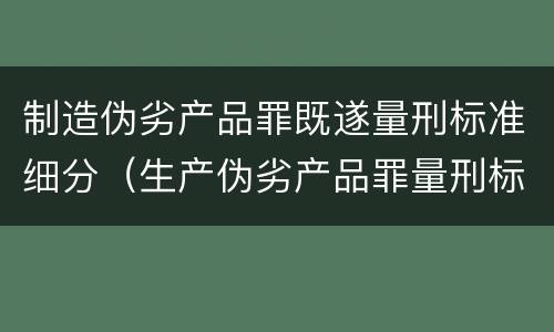 制造伪劣产品罪既遂量刑标准细分（生产伪劣产品罪量刑标准从犯）