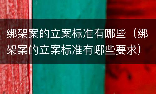 绑架案的立案标准有哪些（绑架案的立案标准有哪些要求）
