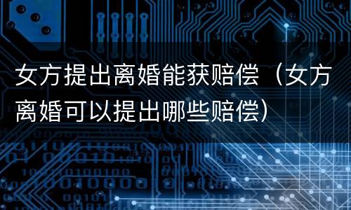 女方提出离婚能获赔偿（女方离婚可以提出哪些赔偿）