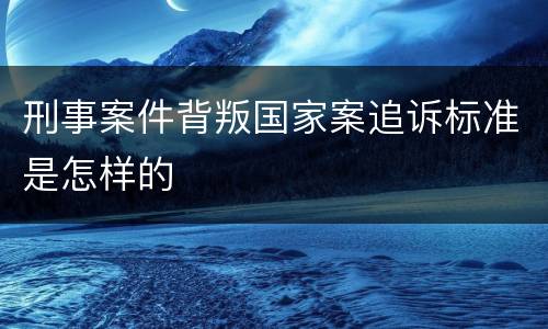 刑事案件背叛国家案追诉标准是怎样的