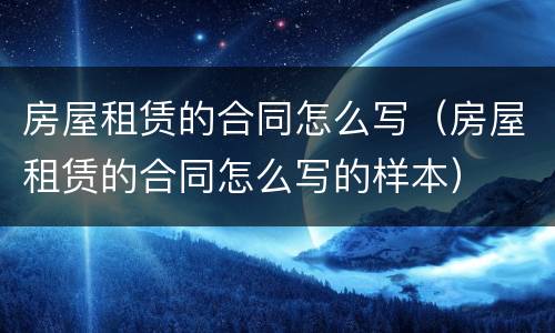 房屋租赁的合同怎么写（房屋租赁的合同怎么写的样本）