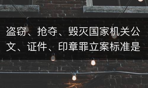 盗窃、抢夺、毁灭国家机关公文、证件、印章罪立案标准是什么