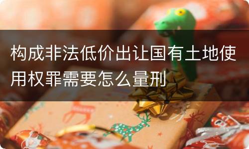 构成非法低价出让国有土地使用权罪需要怎么量刑