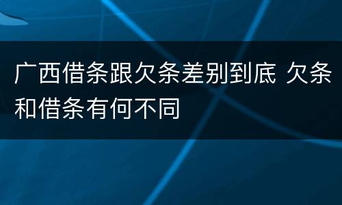 广西借条跟欠条差别到底 欠条和借条有何不同