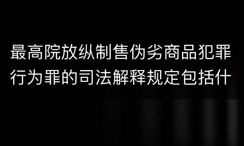 最高院放纵制售伪劣商品犯罪行为罪的司法解释规定包括什么重要内容