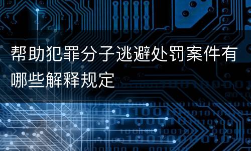 帮助犯罪分子逃避处罚案件有哪些解释规定