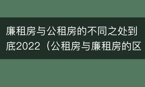 廉租房与公租房的不同之处到底2022（公租房与廉租房的区别都在此,别再搞错了!）