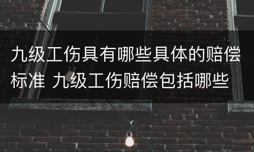 九级工伤具有哪些具体的赔偿标准 九级工伤赔偿包括哪些