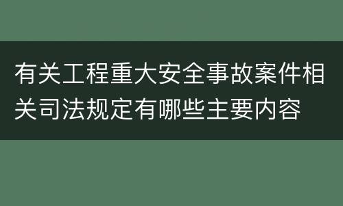 有关工程重大安全事故案件相关司法规定有哪些主要内容