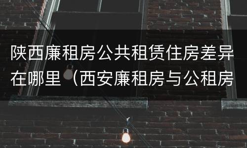 陕西廉租房公共租赁住房差异在哪里（西安廉租房与公租房区别）