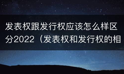 发表权跟发行权应该怎么样区分2022（发表权和发行权的相同点）