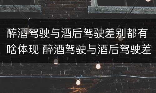 醉酒驾驶与酒后驾驶差别都有啥体现 醉酒驾驶与酒后驾驶差别都有啥体现呢