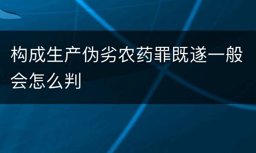 构成生产伪劣农药罪既遂一般会怎么判