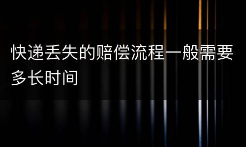 快递丢失的赔偿流程一般需要多长时间