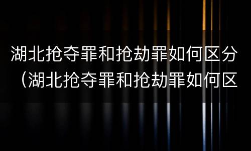 湖北抢夺罪和抢劫罪如何区分（湖北抢夺罪和抢劫罪如何区分判刑）