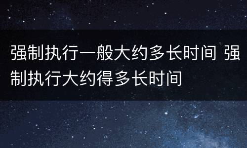强制执行一般大约多长时间 强制执行大约得多长时间