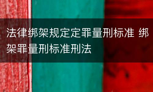 法律绑架规定定罪量刑标准 绑架罪量刑标准刑法