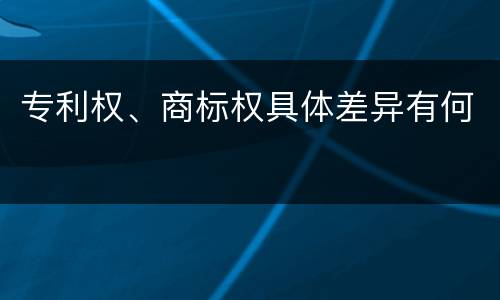 专利权、商标权具体差异有何