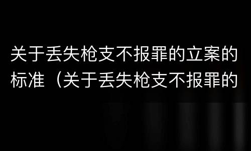 关于丢失枪支不报罪的立案的标准（关于丢失枪支不报罪的立案的标准是什么）