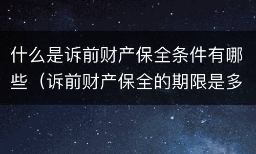 什么是诉前财产保全条件有哪些（诉前财产保全的期限是多久）
