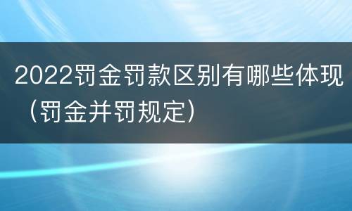 2022罚金罚款区别有哪些体现（罚金并罚规定）