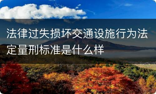 法律过失损坏交通设施行为法定量刑标准是什么样