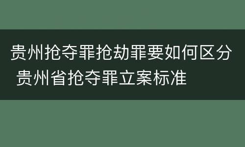 贵州抢夺罪抢劫罪要如何区分 贵州省抢夺罪立案标准