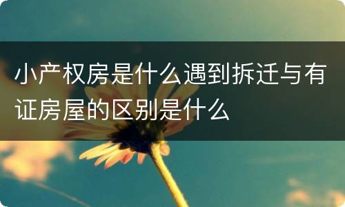 小产权房是什么遇到拆迁与有证房屋的区别是什么