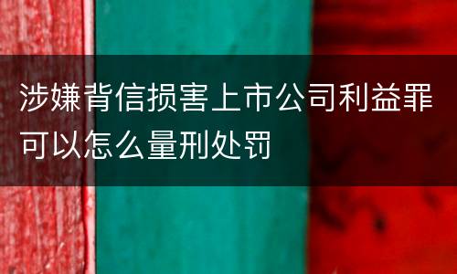 涉嫌背信损害上市公司利益罪可以怎么量刑处罚
