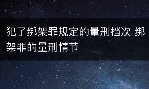 犯了绑架罪规定的量刑档次 绑架罪的量刑情节