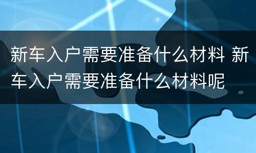 新车入户需要准备什么材料 新车入户需要准备什么材料呢