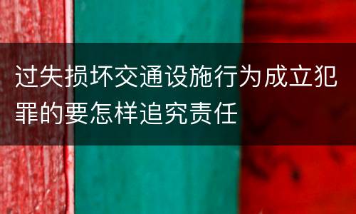过失损坏交通设施行为成立犯罪的要怎样追究责任