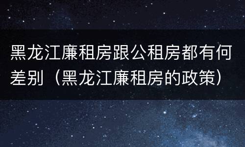 黑龙江廉租房跟公租房都有何差别（黑龙江廉租房的政策）